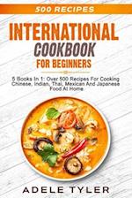 International Cookbook For Beginners: 5 Books In 1: Over 500 Recipes For Cooking Chinese, Indian, Thai, Mexican And Japanese Food At Home 