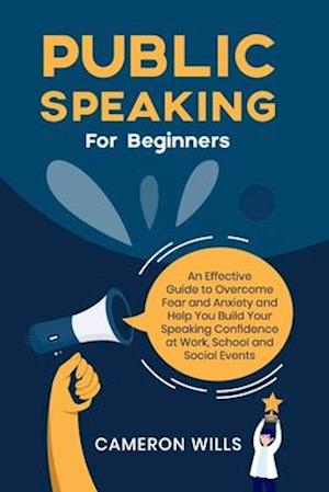 Public Speaking for Beginners: An Effective Guide to Overcome Fear and Anxiety and Help You Build Your Speaking Confidence at Work, School, and Social