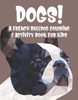 Dogs! A French Bulldog Coloring & Activity Book For Kids