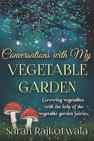 Conversations With My Vegetable Garden: Growing Vegetables With The Help Of The Vegetable Garden Fairies
