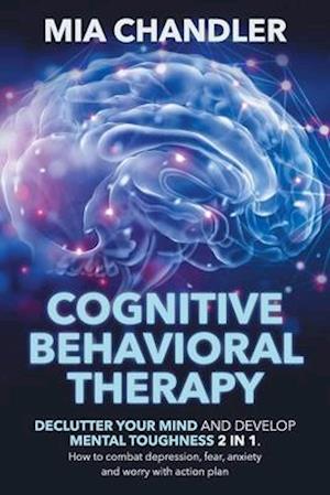 Cognitive Behavioral Therapy: Declutter Your Mind and Develop Mental Toughness 2 in 1. How to combat depression, fear, anxiety and worry with action p