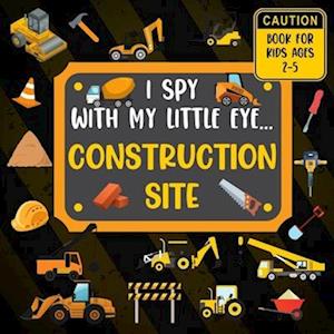 I Spy With My Little Eye CONSTRUCTION SITE Book For Kids Ages 2-5: Excavator, Lifts, Trucks And More Vehicles | A Fun Activity Learning, Picture and G