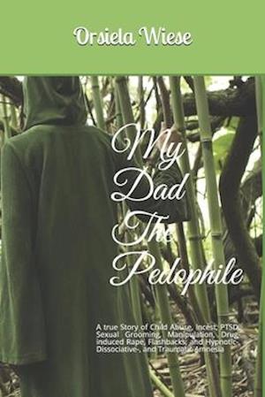 My Dad The Pedophile: A true Story of Child Abuse, Incest, PTSD, Sexual Grooming, Manipulation, Drug-induced Rape, Flashbacks; and Hypnotic-, Dissocia