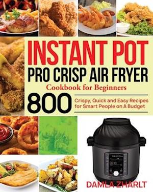Instant Pot Pro Crisp Air Fryer Cookbook for Beginners: 800 Crispy, Quick and Easy Recipes for Smart People on A Budget