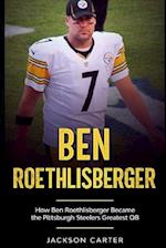 Ben Roethlisberger: How Ben Roethlisberger Became the Pittsburgh Steelers Greatest QB 