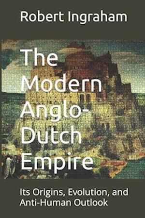 The Modern Anglo-Dutch Empire: Its Origins, Evolution, and Anti-Human Outlook