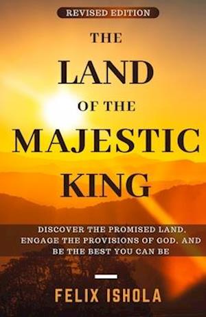 The Land of the Majestic King (Revised Edition): Discover the Promised Land, Engage the Provisions of God, Be the Best you can Be