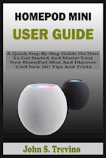 HOMEPOD MINI USER GUIDE: A Quick Step By Step Guide On How To Get Started And Master Your New HomePod Mini And Discover Cool New Siri Tips And Tricks 