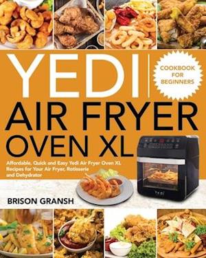 Yedi Air Fryer Oven XL Cookbook for Beginners: Affordable, Quick and Easy Yedi Air Fryer Oven XL Recipes for Your Air Fryer, Rotisserie and Dehydrator