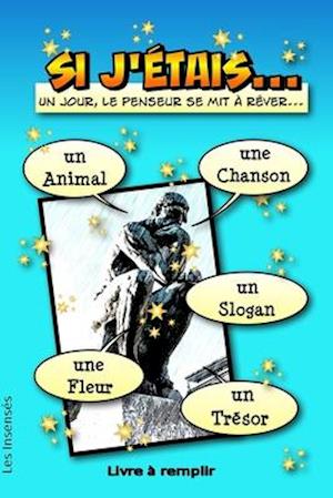 Si J'étais... un animal, une chanson, un slogan, une fleur, un trésor. Un jour, le penseur se mit à rêver... Livre à remplir -