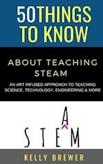 50 Things to Know About Teaching Steam: An Art Infused Approach To Teaching Science, Technology, Engineering & More 