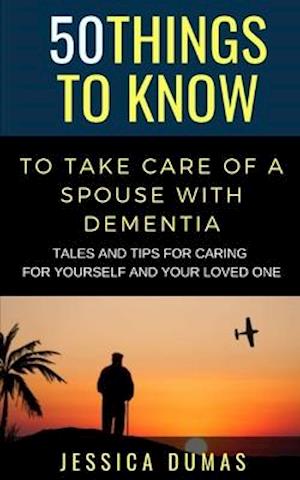 50 Things to Know To Take Care of a Spouse with Dementia : Tales and Tips for Caring for Yourself and Your Loved One