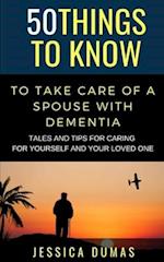 50 Things to Know To Take Care of a Spouse with Dementia : Tales and Tips for Caring for Yourself and Your Loved One 