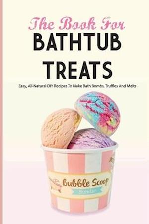 The Book For Bathtub Treats- Easy, All-natural Diy Recipes To Make Bath Bombs, Truffles And Melts