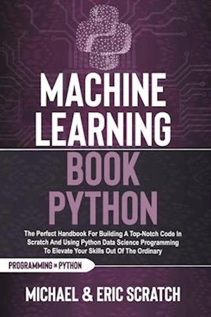 Machine Learning Book Python : The Perfect Handbook For Building A Top-Notch Code In Scratch And Using Python Data Science Programming To Elevate Your