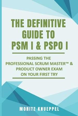 The Definitive Guide to PSM I and PSPO I: Passing the Professional Scrum™ Master and Product Owner Exams on Your First Try.