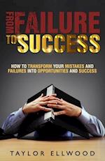 From Failure To Success: How to Transform your Mistakes and Failures into Opportunities and Success 