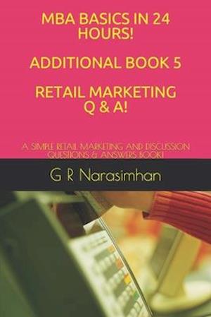 MBA BASICS IN 24 HOURS! ADDITIONAL BOOK 5 RETAIL MARKETING Q & A!: A SIMPLE RETAIL MARKETING AND DISCUSSION QUESTIONS & ANSWERS BOOK!