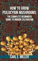 How to Grow Psilocybin Mushrooms: The Complete Beginners Guide to Indoor Cultivation 
