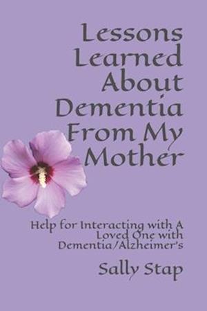 Lessons Learned About Dementia From My Mother : Help for Interacting with A Loved One with Dementia/Alzheimer's