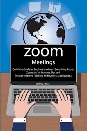 Zoom Meetings: Definitive Guide for Beginners to Learn Everything About Zoom and Its Features. Tips and Tricks to Improve Teaching and Business Appli