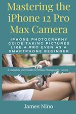 Mastering the iPhone 12 Pro Max Camera: iPhone Photography Guide Taking Pictures like a Pro Even as a SmartPhone Beginner 
