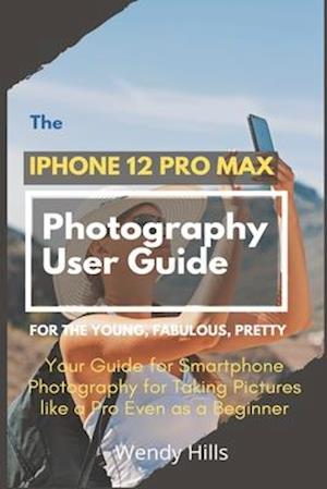 The iPhone 12 Pro Max Photography User Guide: Your Guide for Smartphone Photography for Taking Pictures like a Pro Even as a Beginner