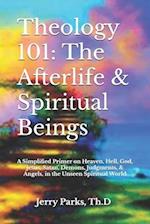 Theology 101: The Afterlife & Spiritual Beings: A Simplified Primer on Heaven, Hell, God, Jesus, Satan, Demons, Judgments, & Angels in the Unseen Spir