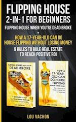 Flipping House 2-In-1 For Beginners: Flipping House When You're Dead Broke + How a 17-Year-Old Can Do House Flipping Without Losing Money - 9 Rules to