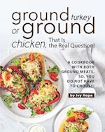 Ground Turkey or Ground Chicken, That is the Real Question!: A Cookbook with Both Ground Meats, So, You Do Not Have to Choose! 