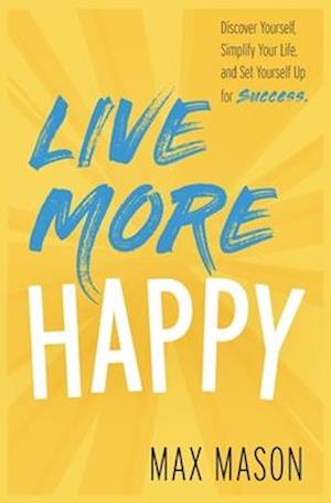 Live More Happy: Discover Yourself, Simplify Your Life And Set Yourself Up For Success