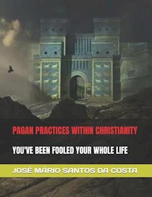 PAGAN PRACTICES WITHIN CHRISTIANITY: YOU'VE BEEN FOOLED YOUR WHOLE LIFE