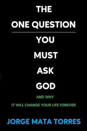 The One Question You Must Ask God - And Why It Will Change Your Life Forever