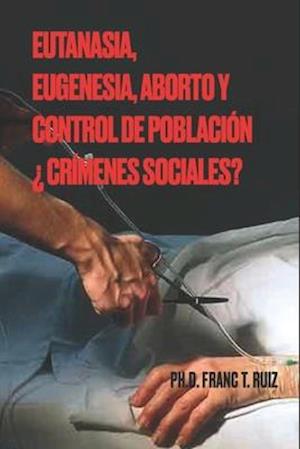 Eutanasia, Eugenesia, Aborto Y Control de Población ¿crímenes Sociales?