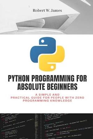 Python Programming for Absolute Beginners: A simple and practical guide for people with zero programming knowledge