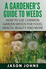 A Gardener's Guide To Weeds: How To Use Common Garden Weeds For Food, Health, Beauty And More 
