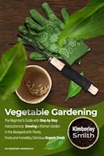 Vegetable Gardening: The Beginner's Guide with Step-by-Step Instructions to Growing a Kitchen Garden in the Backyard with Plants, Fruits and Incred