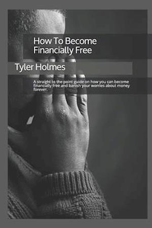 How To Become Financially Free: A straight to the point guide on how you can become financially free and banish your worries about money forever.