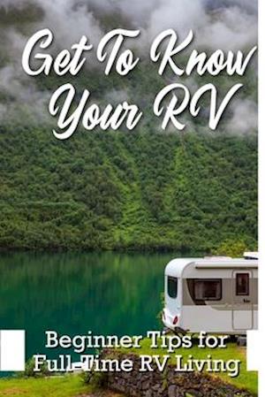 Get To Know Your Rv Beginner Tips For Full-time Rv Living