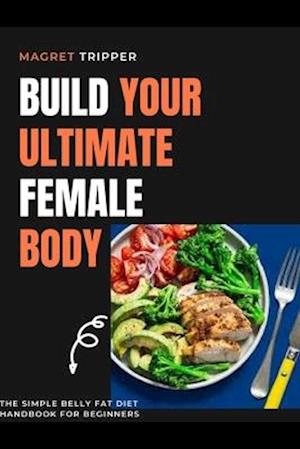 BUILD YOUR FEMALE ULTIMATE BODY: The simple belly fat diet handbook for beginners