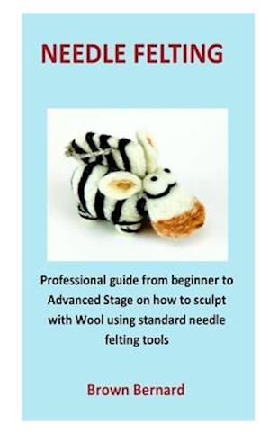 needle Felting: Professional guide from beginner to Advanced Stage on how to sculpt with Wool using standard needle felting tools