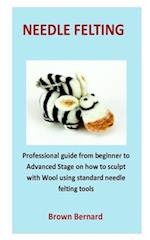 needle Felting: Professional guide from beginner to Advanced Stage on how to sculpt with Wool using standard needle felting tools 