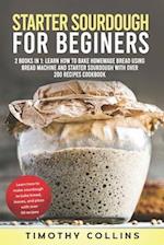 Starter Sourdough for Beginners: 2 Books In 1: Learn How To Bake Homemade Bread Using Bread Machine And Starter Sourdough With Over 200 Recipes Cookbo