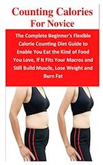 Counting Calories For Novice: The Complete Beginner's Flexible Calorie Counting Diet Guide to Enable You Eat the Kind of Food You Love, If It Fits You