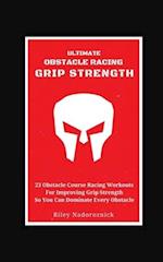 Ultimate Obstacle Racing Grip Strength: 23 Obstacle Course Racing Workouts For Improving Grip Strength So You Can Dominate Every Obstacle 