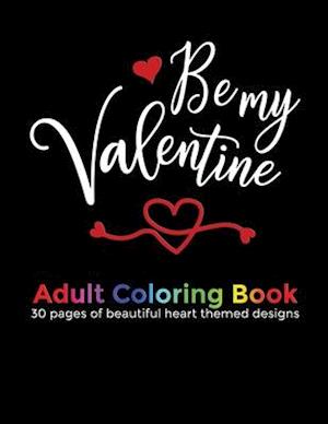 Be My Valentine Adult Coloring Book: 30 beautiful heart themed designs for your wife, girlfriend, fiancée or favourite lady to color in for relaxation