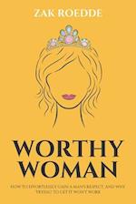 WORTHY WOMAN: How To Effortlessly Gain A Man's Respect, And Why 'Trying' To Get It Won't Work! - A Guide To Understanding What Men Value In A Woman 