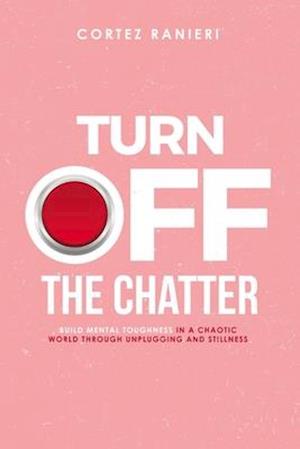 Turn Off The Chatter: Build Mental Toughness In A Chaotic World Through Unplugging and Stillness