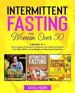 Intermittent Fasting for Women Over 50: 3 Books in 1: The Complete Collection to Improve Your Health and Detox Your Body While Losing Weight and Boost