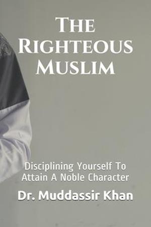 The Righteous Muslim: Disciplining Yourself To Attain A Noble Character